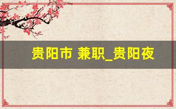 贵阳市 兼职_贵阳夜班兼职招聘信息